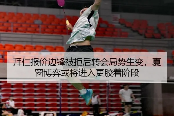 拜仁报价边锋被拒后转会局势生变，夏窗博弈或将进入更胶着阶段